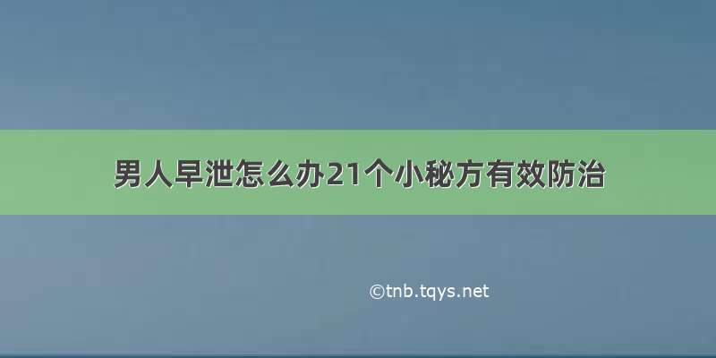 男人早泄怎么办21个小秘方有效防治