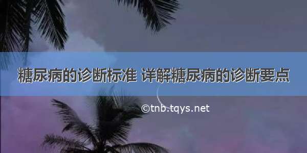 糖尿病的诊断标准 详解糖尿病的诊断要点