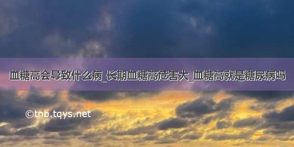 血糖高会导致什么病_长期血糖高危害大_血糖高就是糖尿病吗