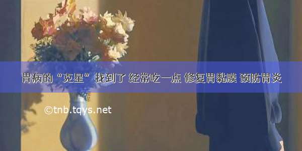 胃病的“克星”找到了 经常吃一点 修复胃黏膜 预防胃炎