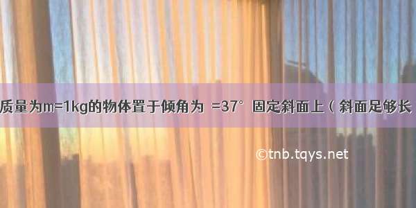 如图甲所示 质量为m=1kg的物体置于倾角为θ=37°固定斜面上（斜面足够长） 对物体施