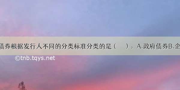 以下不属于债券根据发行人不同的分类标准分类的是（　　）。A.政府债券B.企业债券C.金