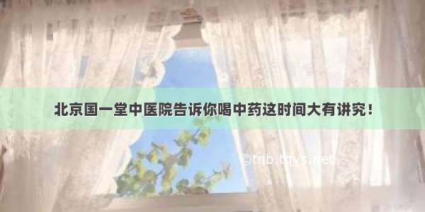 北京国一堂中医院告诉你喝中药这时间大有讲究！