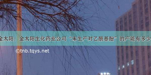 金太阳：金太阳生化药业公司“未生产对乙酰基酚”的产能有多少？