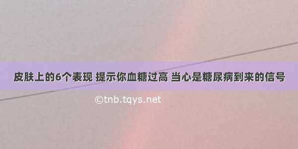 皮肤上的6个表现 提示你血糖过高 当心是糖尿病到来的信号