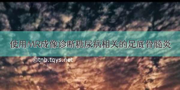 使用MR成像诊断糖尿病相关的足底骨髓炎