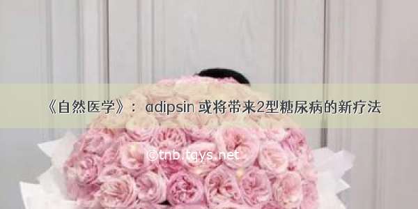 《自然医学》：adipsin 或将带来2型糖尿病的新疗法