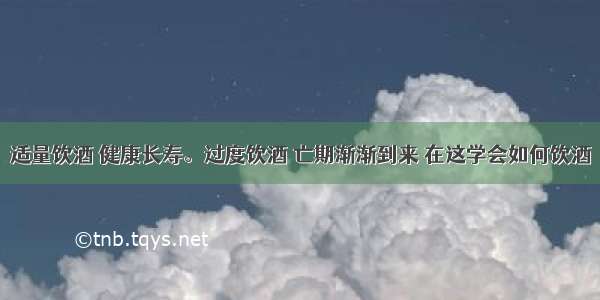 适量饮酒 健康长寿。过度饮酒 亡期渐渐到来 在这学会如何饮酒