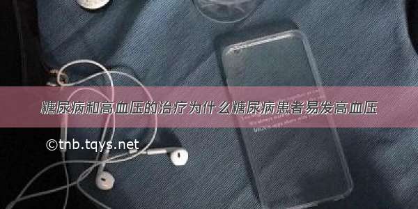 糖尿病和高血压的治疗为什么糖尿病患者易发高血压