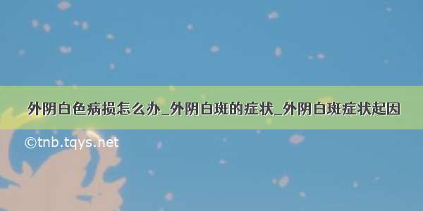 ​外阴白色病损怎么办_外阴白斑的症状_外阴白斑症状起因