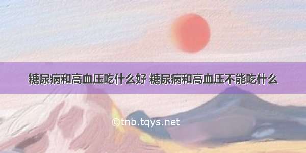 糖尿病和高血压吃什么好 糖尿病和高血压不能吃什么