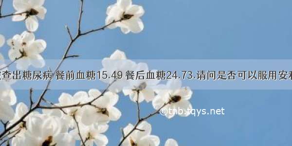 前段时间被查出糖尿病 餐前血糖15.49 餐后血糖24.73.请问是否可以服用安利产品？服