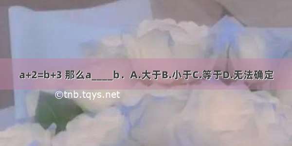 a+2=b+3 那么a____b．A.大于B.小于C.等于D.无法确定