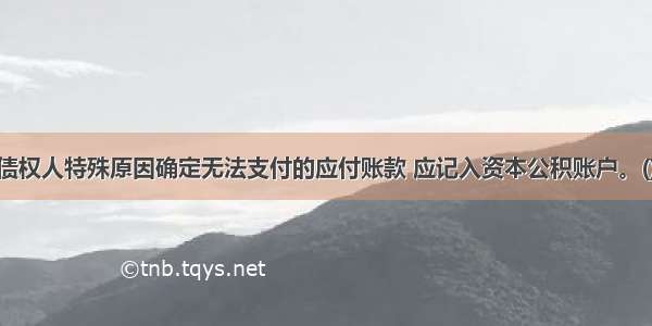 对因债权人特殊原因确定无法支付的应付账款 应记入资本公积账户。()对错