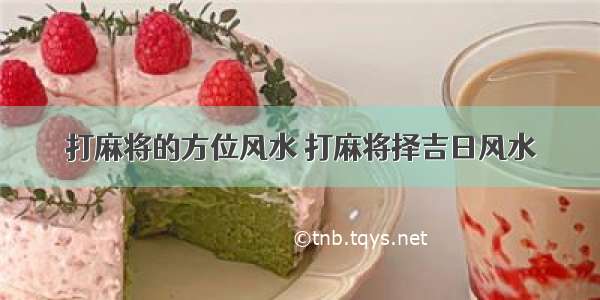 打麻将的方位风水 打麻将择吉日风水