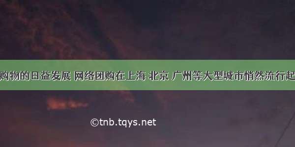 随着网络购物的日益发展 网络团购在上海 北京 广州等大型城市悄然流行起来 并逐渐