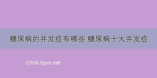 糖尿病的并发症有哪些 糖尿病十大并发症