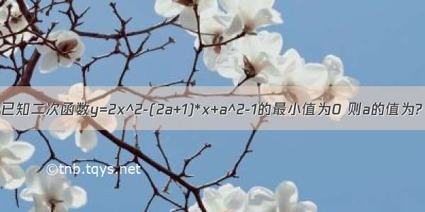 ·已知二次函数y=2x^2-(2a+1)*x+a^2-1的最小值为0 则a的值为?