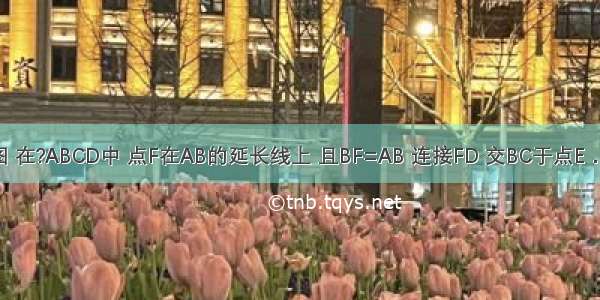 已知：如图 在?ABCD中 点F在AB的延长线上 且BF=AB 连接FD 交BC于点E．（1）说明