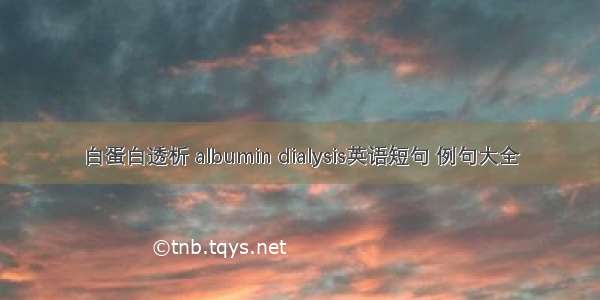 白蛋白透析 albumin dialysis英语短句 例句大全