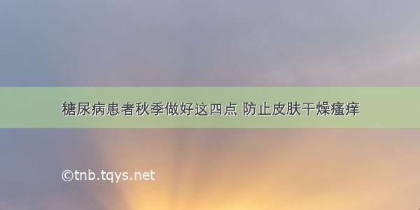 糖尿病患者秋季做好这四点 防止皮肤干燥瘙痒