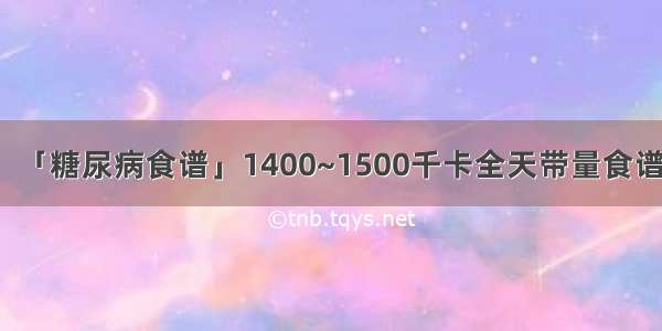 「糖尿病食谱」1400~1500千卡全天带量食谱