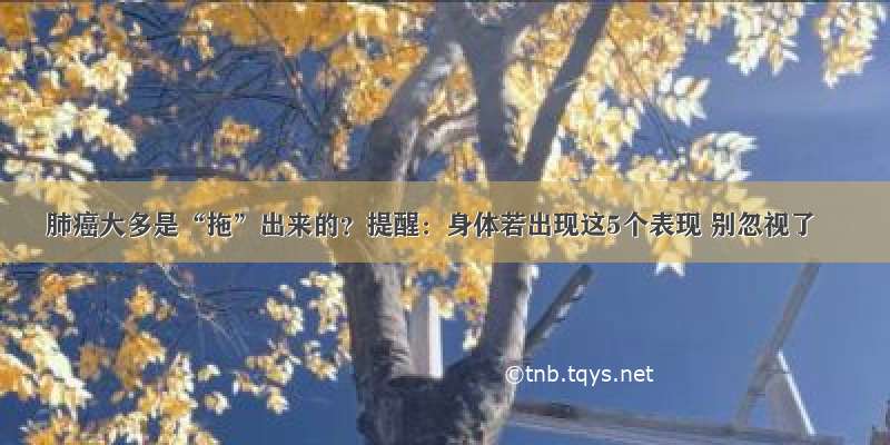 肺癌大多是“拖”出来的？提醒：身体若出现这5个表现 别忽视了