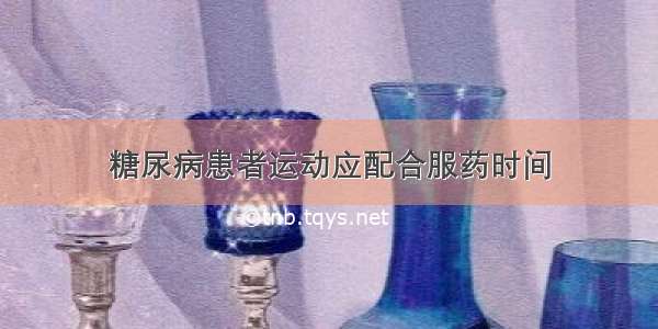 糖尿病患者运动应配合服药时间