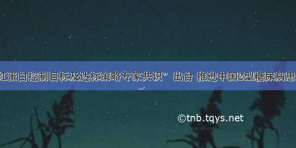 “糖化血红蛋白控制目标及达标策略专家共识”出台 推进中国2型糖尿病患者糖化达标