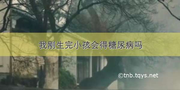 我刚生完小孩会得糖尿病吗