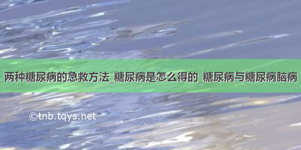 两种糖尿病的急救方法_糖尿病是怎么得的_糖尿病与糖尿病脑病