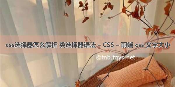 css选择器怎么解析 类选择器语法 – CSS – 前端 css 文字大小