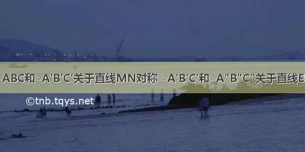 如图 △ABC和△A′B′C′关于直线MN对称 △A′B′C′和△A″B″C″关于直线EF对称．