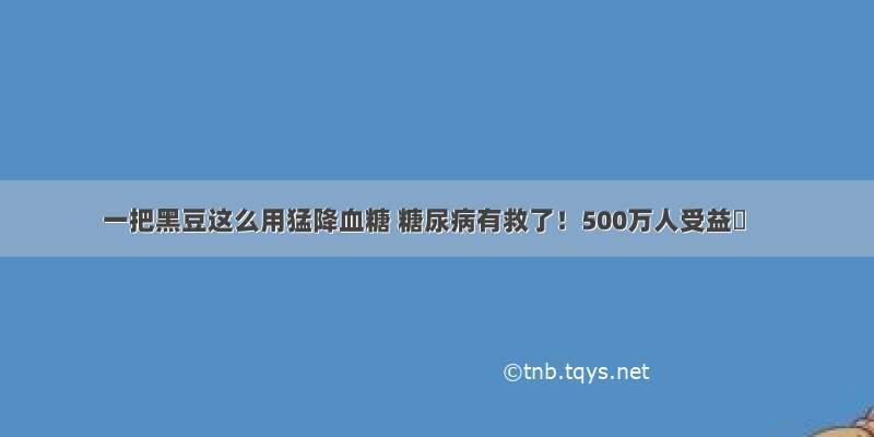 一把黑豆这么用猛降血糖 糖尿病有救了！500万人受益​