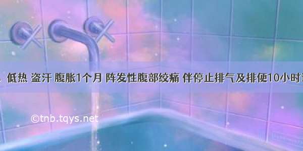 女 32岁。低热 盗汗 腹胀1个月 阵发性腹部绞痛 伴停止排气及排便10小时该患者最