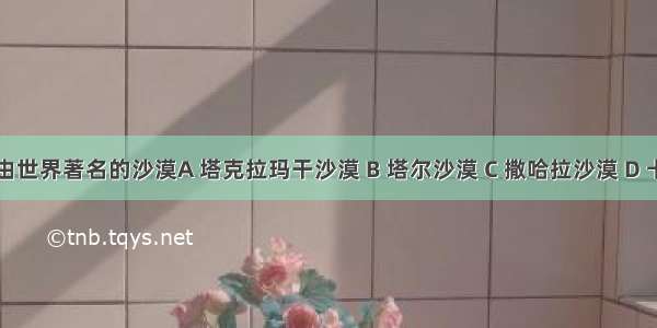 中亚区域内由世界著名的沙漠A 塔克拉玛干沙漠 B 塔尔沙漠 C 撒哈拉沙漠 D 卡拉库姆沙漠