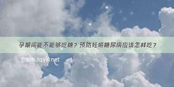 孕期间能不能够吃糖？预防妊娠糖尿病应该怎样吃？