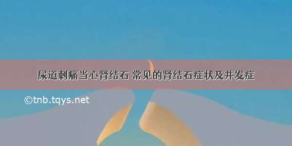 尿道刺痛当心肾结石 常见的肾结石症状及并发症