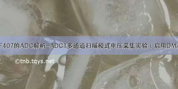 基于STM32F407的ADC解析-ADC1多通道扫描模式电压采集实验（启用DMA传输数据）