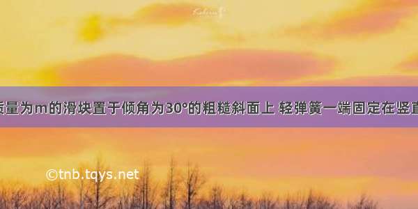 如图所示 质量为m的滑块置于倾角为30°的粗糙斜面上 轻弹簧一端固定在竖直墙上的P点