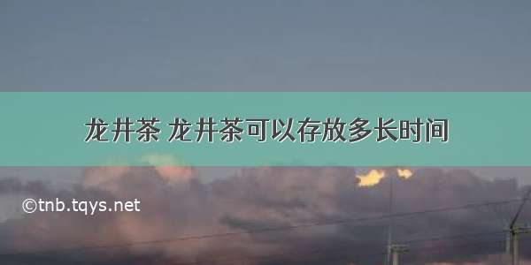 龙井茶 龙井茶可以存放多长时间