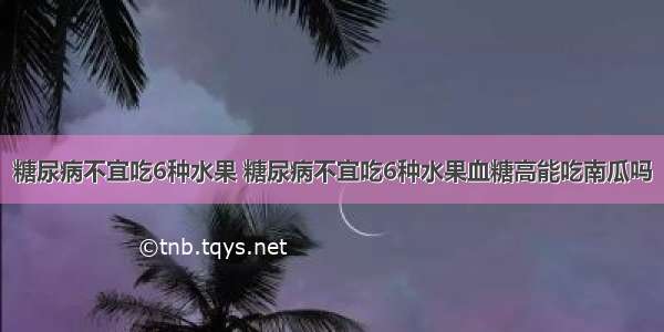 糖尿病不宜吃6种水果 糖尿病不宜吃6种水果血糖高能吃南瓜吗