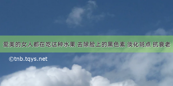 爱美的女人都在吃这种水果 去除脸上的黑色素 淡化斑点 抗衰老