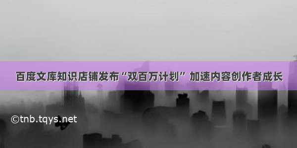 百度文库知识店铺发布“双百万计划” 加速内容创作者成长