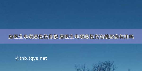 唐医生电磁康复仪真假 唐医生电磁康复仪治糖尿病有用吗