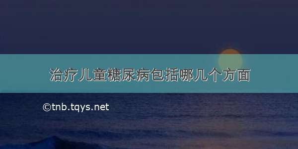 治疗儿童糖尿病包括哪几个方面