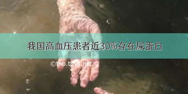 我国高血压患者近30%存在尿蛋白