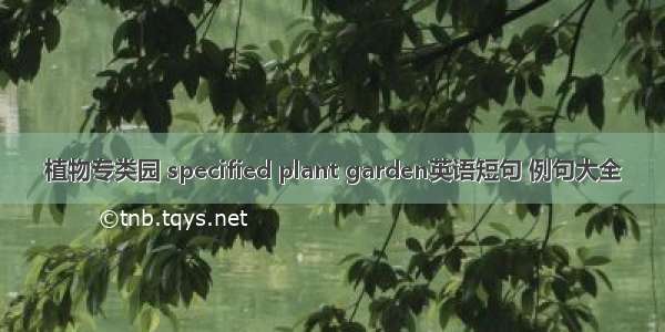 植物专类园 specified plant garden英语短句 例句大全