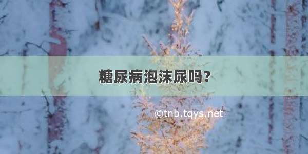 糖尿病泡沫尿吗？