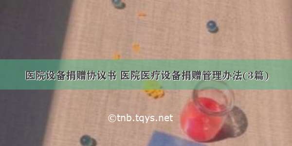 医院设备捐赠协议书 医院医疗设备捐赠管理办法(3篇)